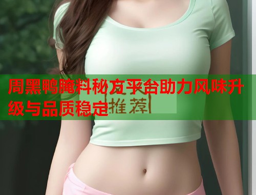 周黑鸭腌料秘方平台助力风味升级与品质稳定 周黑鸭腌料秘方平台助力风味升级与品质稳定