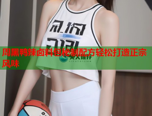 周黑鸭辣卤料包秘制配方轻松打造正宗风味 周黑鸭辣卤料包秘制配方轻松打造正宗风味