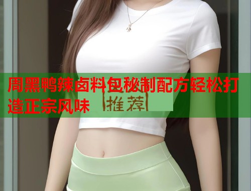 周黑鸭辣卤料包秘制配方轻松打造正宗风味 周黑鸭辣卤料包秘制配方轻松打造正宗风味