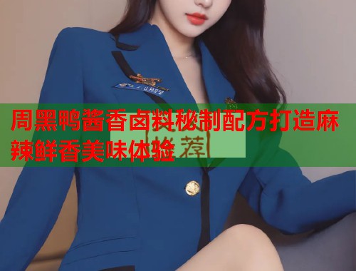 周黑鸭酱香卤料秘制配方打造麻辣鲜香美味体验 周黑鸭酱香卤料秘制配方打造麻辣鲜香美味体验