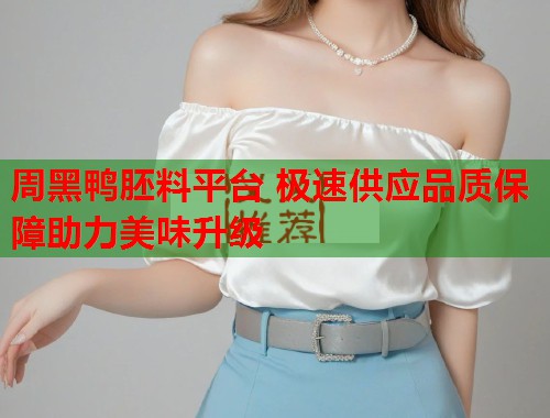 周黑鸭胚料平台 极速供应品质保障助力美味升级 周黑鸭胚料平台 极速供应品质保障助力美味升级