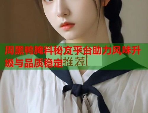 周黑鸭腌料秘方平台助力风味升级与品质稳定 周黑鸭腌料秘方平台助力风味升级与品质稳定