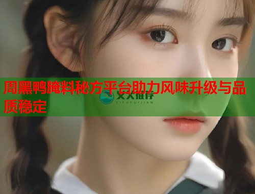 周黑鸭腌料秘方平台助力风味升级与品质稳定 周黑鸭腌料秘方平台助力风味升级与品质稳定