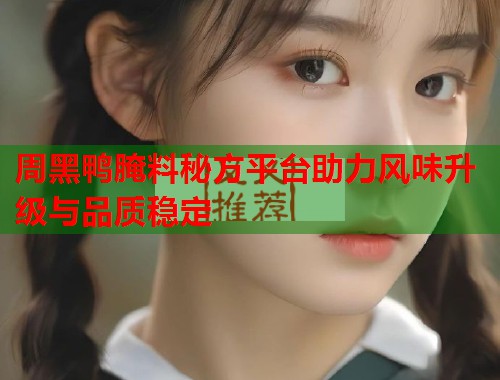 周黑鸭腌料秘方平台助力风味升级与品质稳定 周黑鸭腌料秘方平台助力风味升级与品质稳定