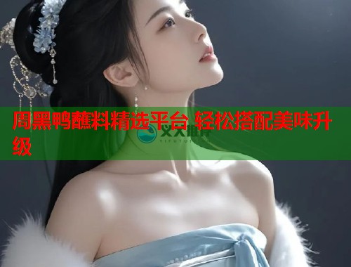 周黑鸭蘸料精选平台 轻松搭配美味升级