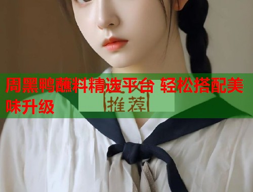 周黑鸭蘸料精选平台 轻松搭配美味升级